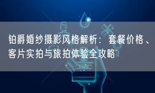 铂爵婚纱摄影风格解析：套餐价格、客片实拍与旅拍体验全攻略