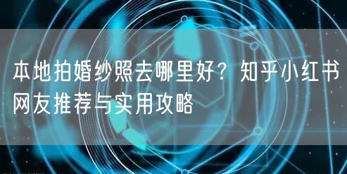 本地拍婚纱照去哪里好？知乎小红书网友推荐与实用攻略