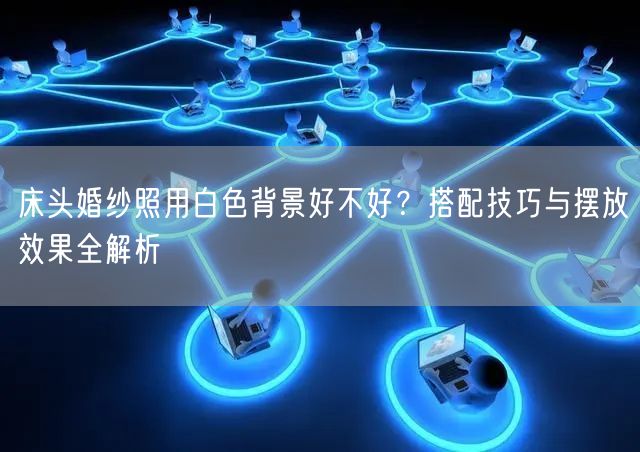 床头婚纱照用白色背景好不好？搭配技巧与摆放效果全解析