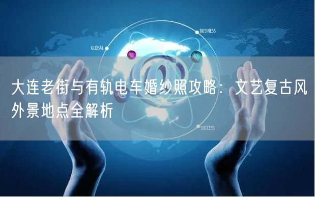 大连老街与有轨电车婚纱照攻略：文艺复古风外景地点全解析