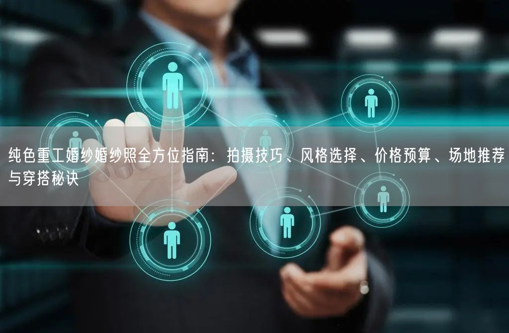 纯色重工婚纱婚纱照全方位指南:拍摄技巧、风格选择、价格预算、场地推荐与穿搭秘诀
