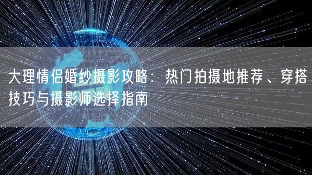 大理情侣婚纱摄影攻略：热门拍摄地推荐、穿搭技巧与摄影师选择指南