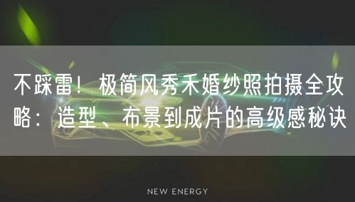 不踩雷！极简风秀禾婚纱照拍摄全攻略：造型、布景到成片的高级感秘诀