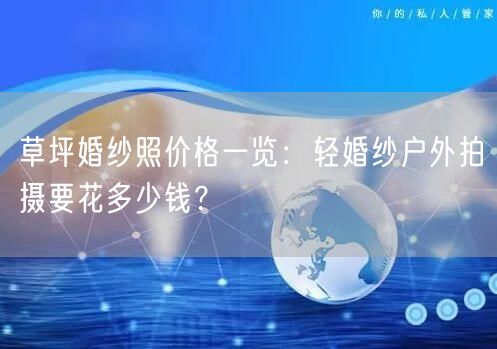 草坪婚纱照价格一览：轻婚纱户外拍摄要花多少钱？