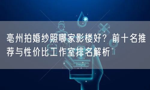 亳州拍婚纱照哪家影楼好？前十名推荐与性价比工作室排名解析