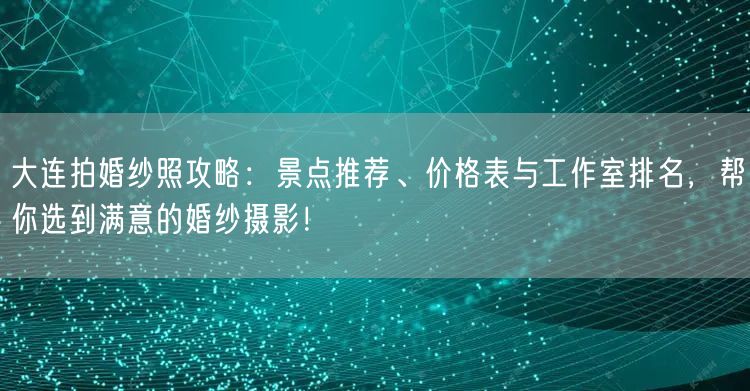 大连拍婚纱照攻略:景点推荐、价格表与工作室排名,帮你选到满意的婚纱摄影!