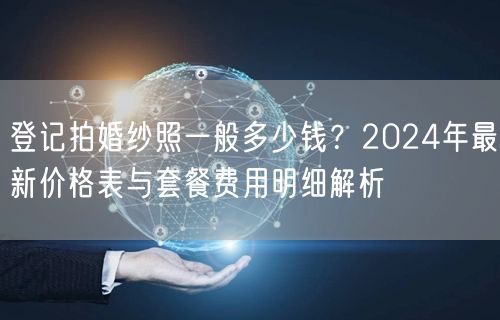 登记拍婚纱照一般多少钱？2024年最新价格表与套餐费用明细解析