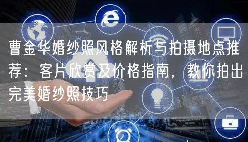 曹金华婚纱照风格解析与拍摄地点推荐：客片欣赏及价格指南，教你拍出完美婚纱照技巧