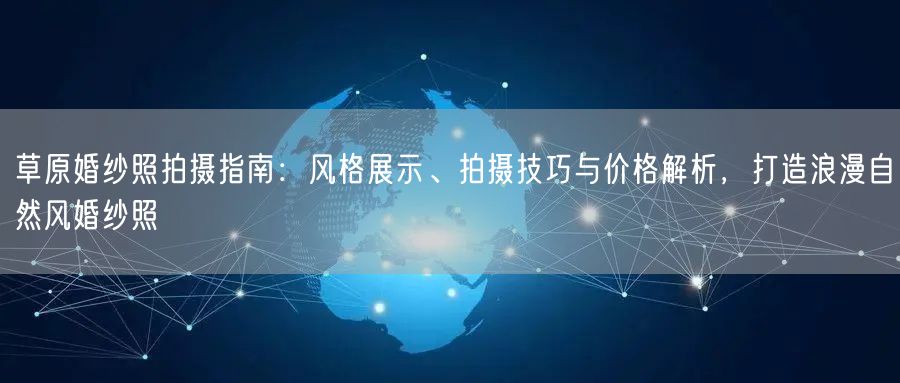 草原婚纱照拍摄指南：风格展示、拍摄技巧与价格解析，打造浪漫自然风婚纱照