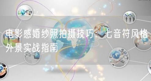 电影感婚纱照拍摄技巧:七音符风格外景实战指南