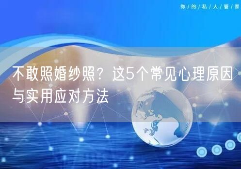 不敢照婚纱照？这5个常见心理原因与实用应对方法