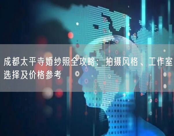 成都太平寺婚纱照全攻略：拍摄风格、工作室选择及价格参考