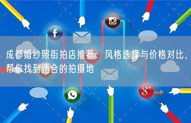 成都婚纱照街拍店推荐：风格选择与价格对比，帮你找到适合的拍摄地