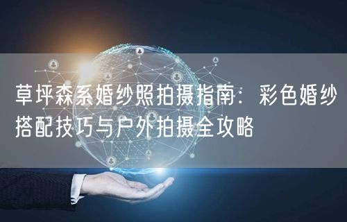 草坪森系婚纱照拍摄指南：彩色婚纱搭配技巧与户外拍摄全攻略