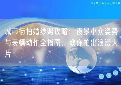城市街拍婚纱照攻略：夜景小众姿势与表情动作全指南，教你拍出浪漫大片