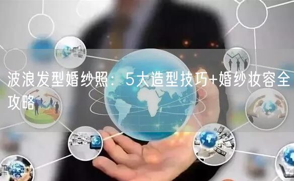 波浪发型婚纱照：5大造型技巧+婚纱妆容全攻略