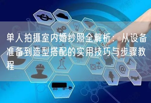 单人拍摄室内婚纱照全解析：从设备准备到造型搭配的实用技巧与步骤教程