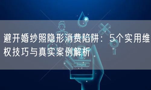 避开婚纱照隐形消费陷阱：5个实用维权技巧与真实案例解析