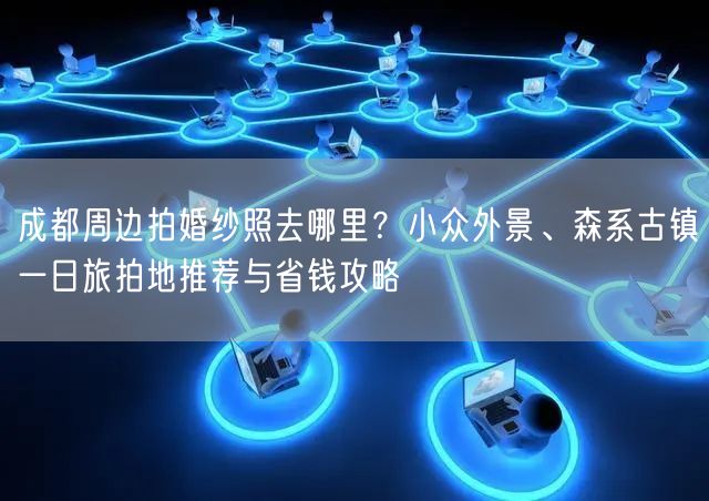 成都周边拍婚纱照去哪里？小众外景、森系古镇一日旅拍地推荐与省钱攻略