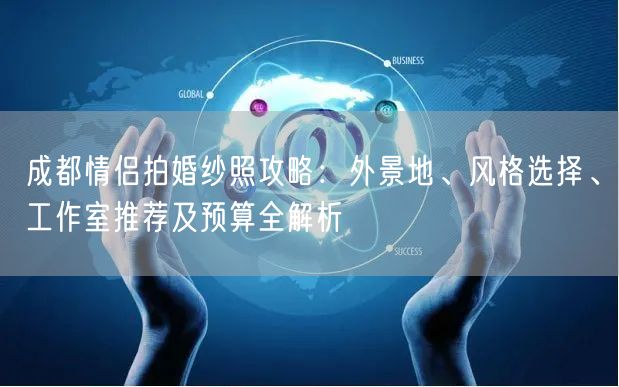 成都情侣拍婚纱照攻略：外景地、风格选择、工作室推荐及预算全解析