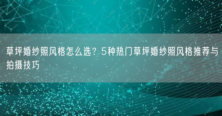 草坪婚纱照风格怎么选？5种热门草坪婚纱照风格推荐与拍摄技巧