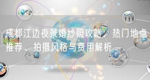 成都江边夜景婚纱照攻略：热门地点推荐、拍摄风格与费用解析