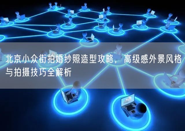 北京小众街拍婚纱照造型攻略，高级感外景风格与拍摄技巧全解析
