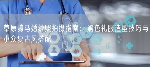 草原骑马婚纱照拍摄指南：黑色礼服造型技巧与小众复古风搭配