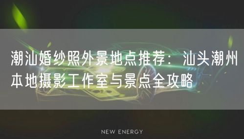 潮汕婚纱照外景地点推荐：汕头潮州本地摄影工作室与景点全攻略