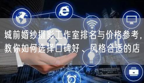 城前婚纱摄影工作室排名与价格参考，教你如何选择口碑好、风格合适的店