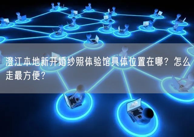 澄江本地新开婚纱照体验馆具体位置在哪？怎么走最方便？