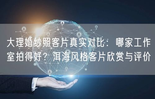 大理婚纱照客片真实对比：哪家工作室拍得好？洱海风格客片欣赏与评价