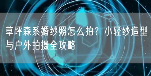 草坪森系婚纱照怎么拍？小轻纱造型与户外拍摄全攻略