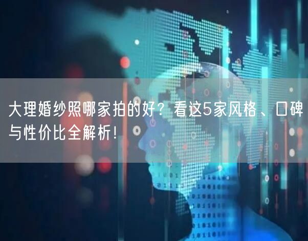 大理婚纱照哪家拍的好?看这5家风格、口碑与性价比全解析!