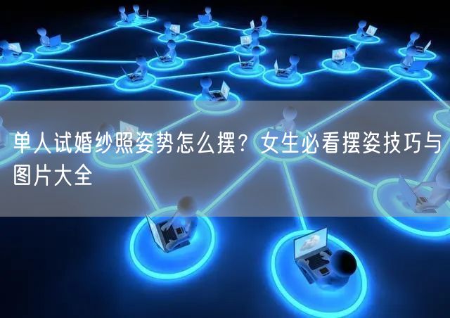 单人试婚纱照姿势怎么摆?女生必看摆姿技巧与图片大全
