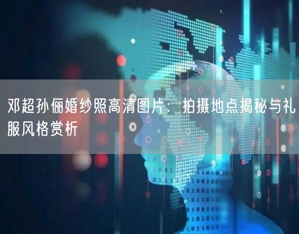 邓超孙俪婚纱照高清图片：拍摄地点揭秘与礼服风格赏析