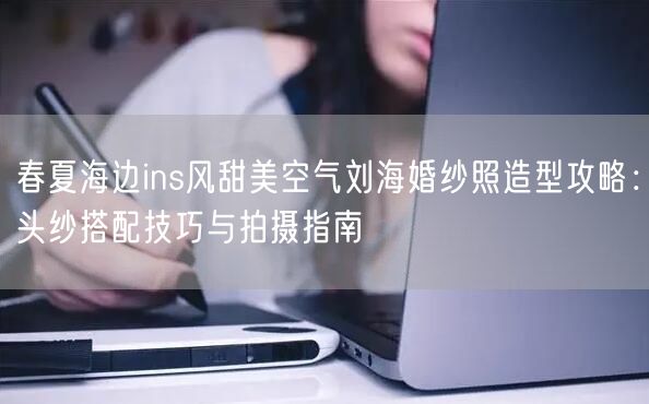 春夏海边ins风甜美空气刘海婚纱照造型攻略：头纱搭配技巧与拍摄指南