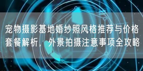 宠物摄影基地婚纱照风格推荐与价格套餐解析，外景拍摄注意事项全攻略