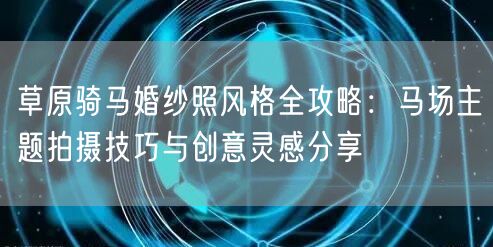 草原骑马婚纱照风格全攻略：马场主题拍摄技巧与创意灵感分享