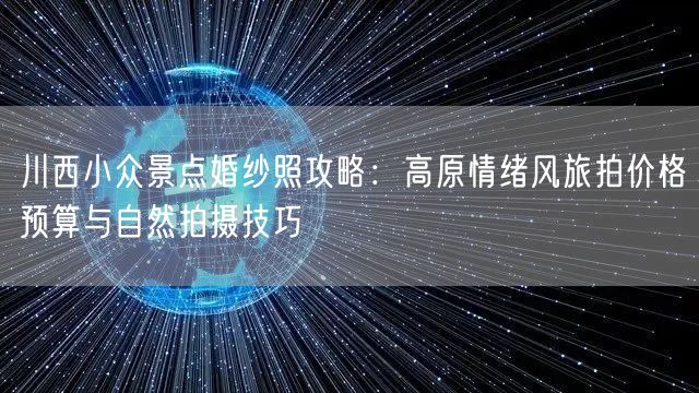 川西小众景点婚纱照攻略：高原情绪风旅拍价格预算与自然拍摄技巧