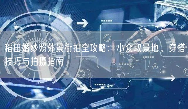 稻田婚纱照外景街拍全攻略：小众取景地、穿搭技巧与拍摄指南