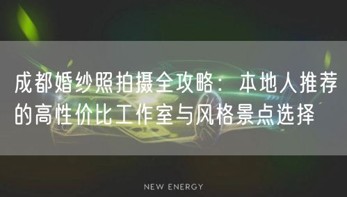 成都婚纱照拍摄全攻略：本地人推荐的高性价比工作室与风格景点选择