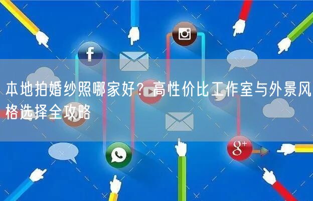本地拍婚纱照哪家好？高性价比工作室与外景风格选择全攻略