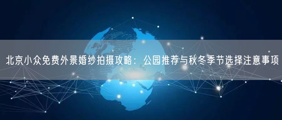 北京小众免费外景婚纱拍摄攻略：公园推荐与秋冬季节选择注意事项