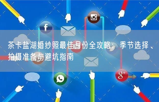 茶卡盐湖婚纱照最佳月份全攻略：季节选择、拍摄准备与避坑指南
