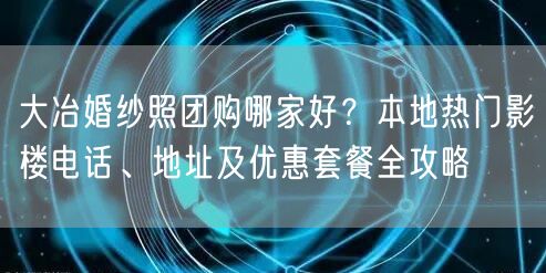 大冶婚纱照团购哪家好？本地热门影楼电话、地址及优惠套餐全攻略