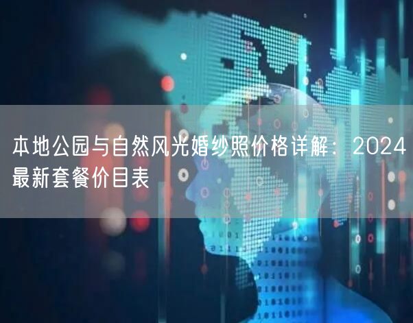 本地公园与自然风光婚纱照价格详解：2024最新套餐价目表