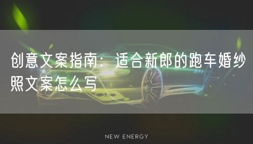 创意文案指南：适合新郎的跑车婚纱照文案怎么写