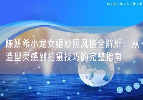 陈妍希小龙女婚纱照风格全解析：从造型灵感到拍摄技巧的完整指南