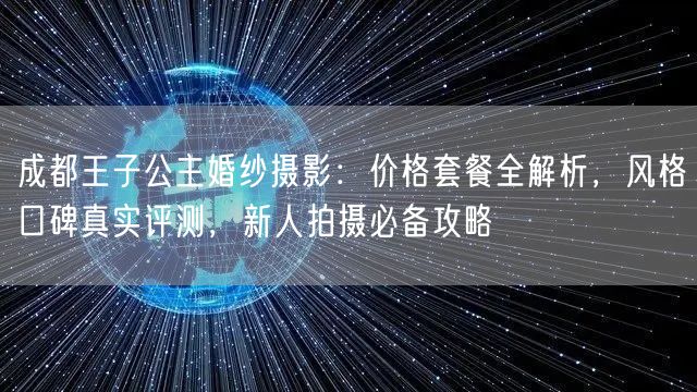 成都王子公主婚纱摄影：价格套餐全解析，风格口碑真实评测，新人拍摄必备攻略